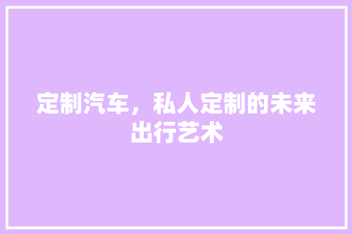 定制汽车，私人定制的未来出行艺术