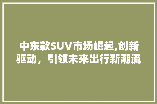 中东款SUV市场崛起,创新驱动，引领未来出行新潮流 新款车型