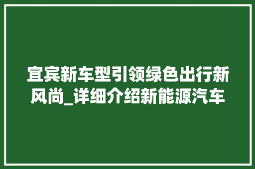 宜宾新车型引领绿色出行新风尚_详细介绍新能源汽车的发展与未来