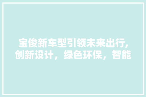 宝俊新车型引领未来出行,创新设计，绿色环保，智能出行新标杆