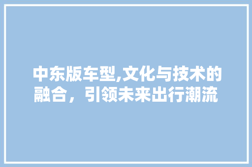 中东版车型,文化与技术的融合，引领未来出行潮流 底盘配件