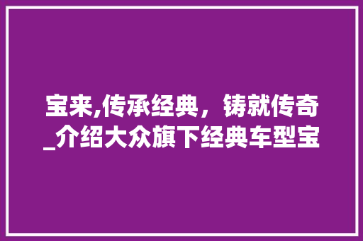 宝来,传承经典，铸就传奇_介绍大众旗下经典车型宝来的辉煌历程