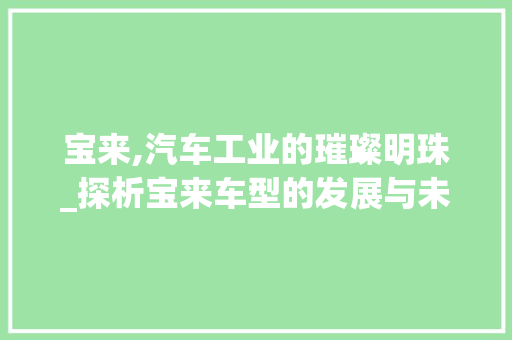 宝来,汽车工业的璀璨明珠_探析宝来车型的发展与未来