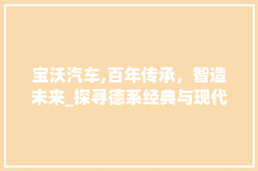 宝沃汽车,百年传承，智造未来_探寻德系经典与现代科技融合的典范