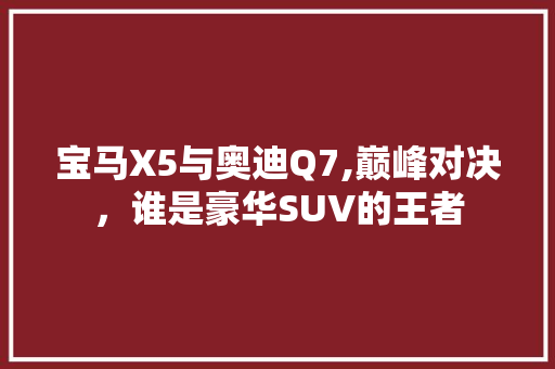 宝马X5与奥迪Q7,巅峰对决，谁是豪华SUV的王者