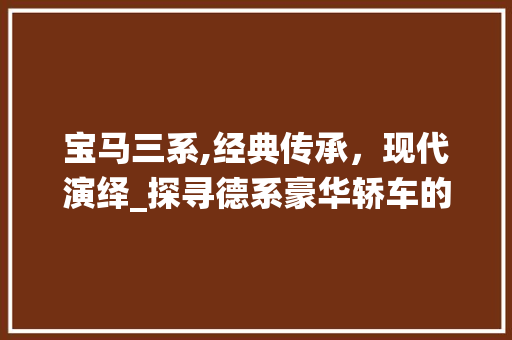 宝马三系,经典传承，现代演绎_探寻德系豪华轿车的不朽魅力