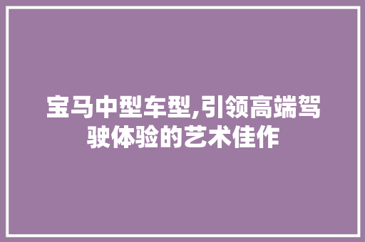 宝马中型车型,引领高端驾驶体验的艺术佳作
