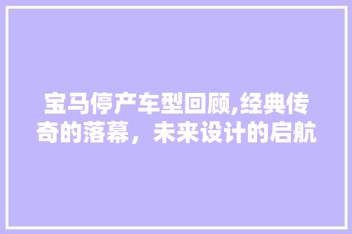 宝马停产车型回顾,经典传奇的落幕，未来设计的启航