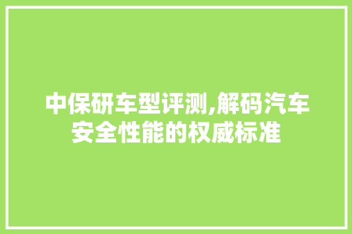 中保研车型评测,解码汽车安全性能的权威标准