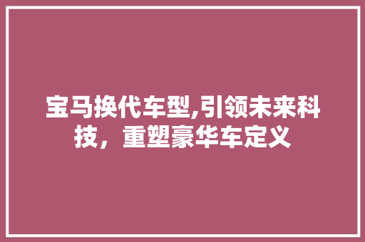 宝马换代车型,引领未来科技，重塑豪华车定义