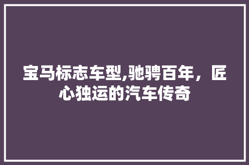 宝马标志车型,驰骋百年，匠心独运的汽车传奇