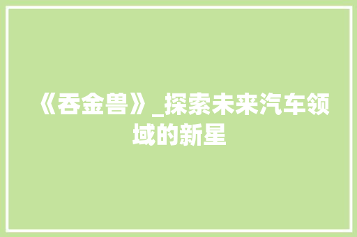 《吞金兽》_探索未来汽车领域的新星