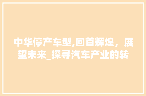 中华停产车型,回首辉煌，展望未来_探寻汽车产业的转型之路 底盘配件