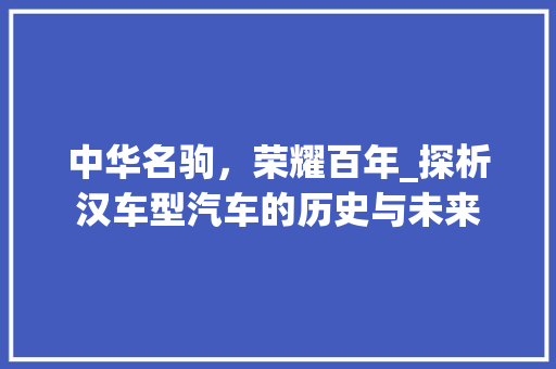 中华名驹，荣耀百年_探析汉车型汽车的历史与未来