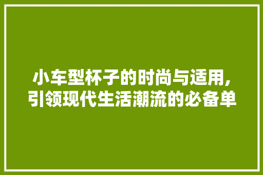 小车型杯子的时尚与适用,引领现代生活潮流的必备单品