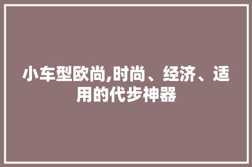 小车型欧尚,时尚、经济、适用的代步神器