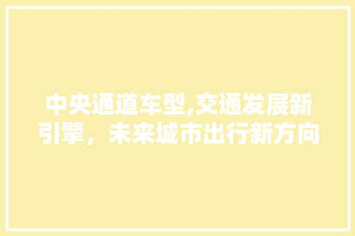中央通道车型,交通发展新引擎，未来城市出行新方向