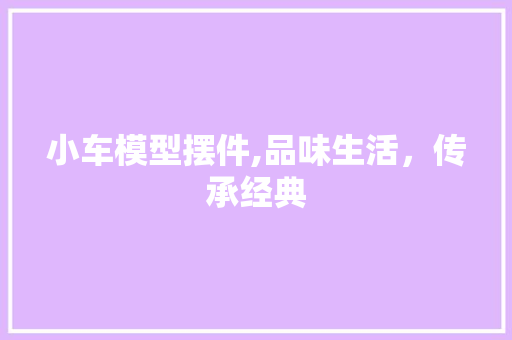 小车模型摆件,品味生活，传承经典