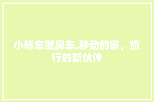 小轿车型房车,移动的家，旅行的新伙伴