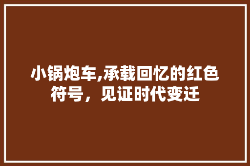 小锅炮车,承载回忆的红色符号，见证时代变迁