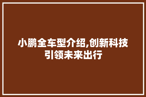 小鹏全车型介绍,创新科技引领未来出行