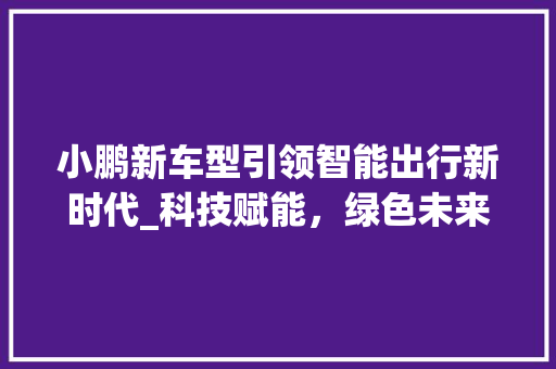 小鹏新车型引领智能出行新时代_科技赋能，绿色未来