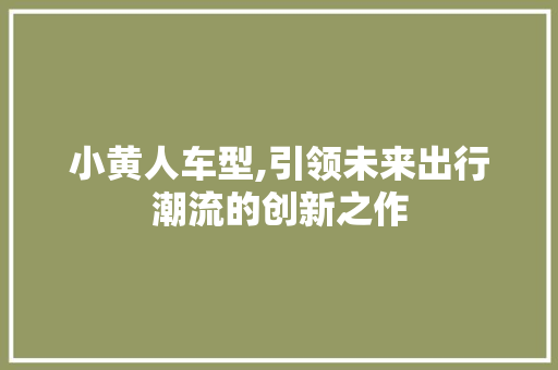 小黄人车型,引领未来出行潮流的创新之作