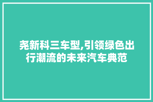尧新科三车型,引领绿色出行潮流的未来汽车典范