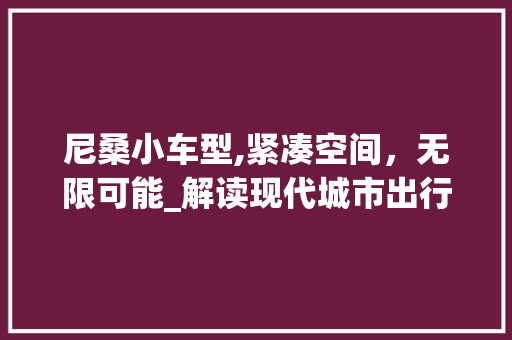 尼桑小车型,紧凑空间，无限可能_解读现代城市出行新选择