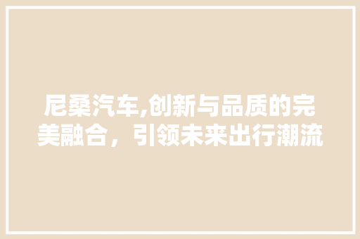 尼桑汽车,创新与品质的完美融合，引领未来出行潮流