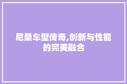 尼桑车型传奇,创新与性能的完美融合