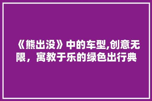 《熊出没》中的车型,创意无限，寓教于乐的绿色出行典范