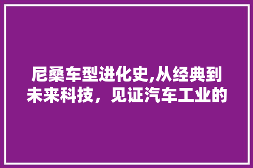 尼桑车型进化史,从经典到未来科技，见证汽车工业的辉煌历程