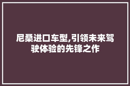 尼桑进口车型,引领未来驾驶体验的先锋之作