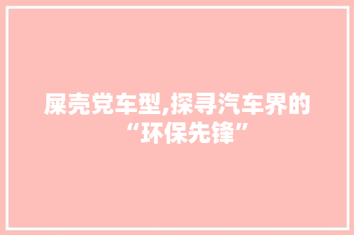 屎壳党车型,探寻汽车界的“环保先锋”