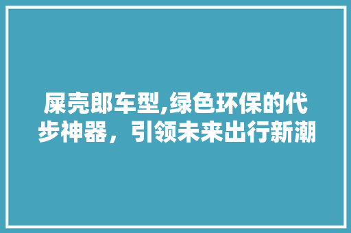 屎壳郎车型,绿色环保的代步神器，引领未来出行新潮流
