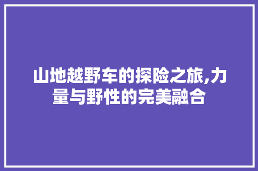 山地越野车的探险之旅,力量与野性的完美融合