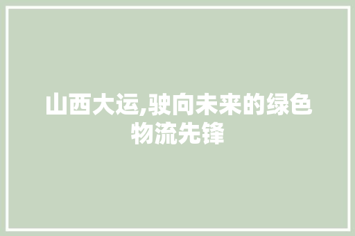 山西大运,驶向未来的绿色物流先锋