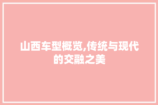 山西车型概览,传统与现代的交融之美