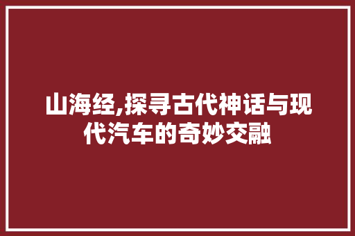 山海经,探寻古代神话与现代汽车的奇妙交融
