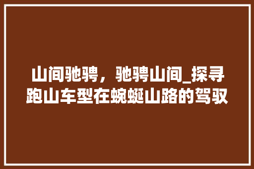 山间驰骋，驰骋山间_探寻跑山车型在蜿蜒山路的驾驭艺术 新款车型