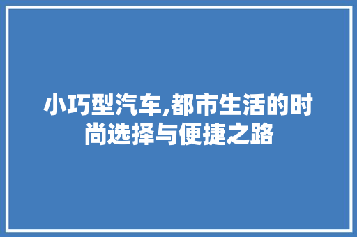 小巧型汽车,都市生活的时尚选择与便捷之路