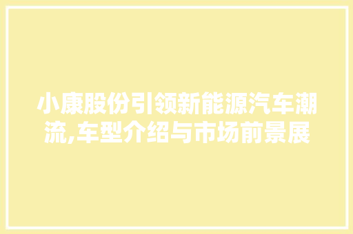 小康股份引领新能源汽车潮流,车型介绍与市场前景展望