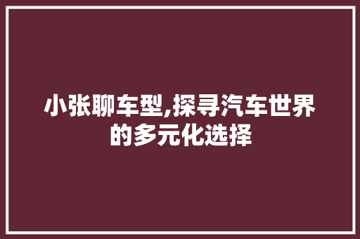 小张聊车型,探寻汽车世界的多元化选择