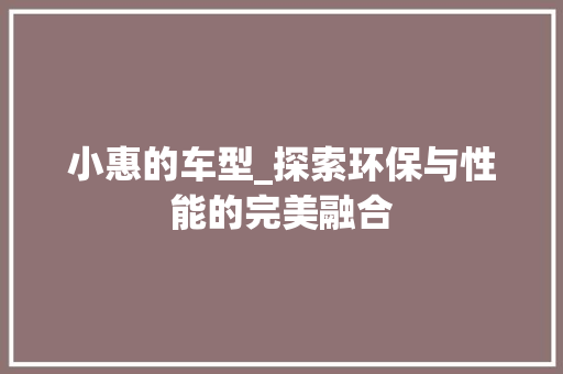 小惠的车型_探索环保与性能的完美融合