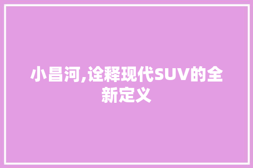 小昌河,诠释现代SUV的全新定义