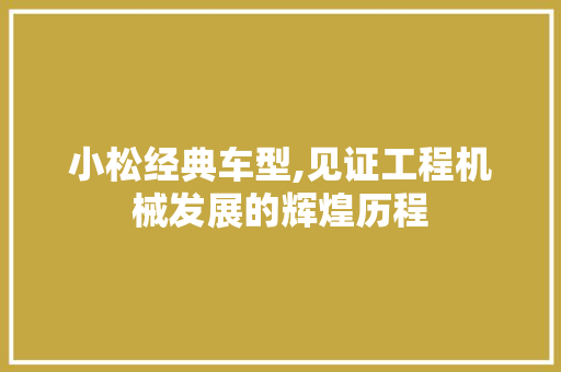小松经典车型,见证工程机械发展的辉煌历程