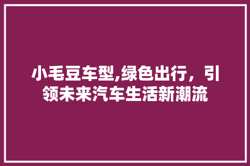 小毛豆车型,绿色出行，引领未来汽车生活新潮流