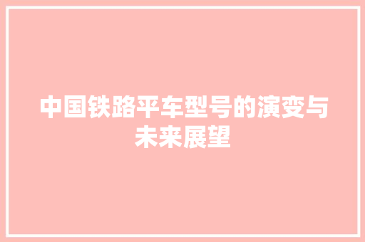 中国铁路平车型号的演变与未来展望