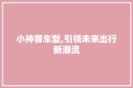 小神兽车型,引领未来出行新潮流